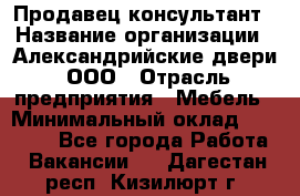 Продавец-консультант › Название организации ­ Александрийские двери, ООО › Отрасль предприятия ­ Мебель › Минимальный оклад ­ 50 000 - Все города Работа » Вакансии   . Дагестан респ.,Кизилюрт г.